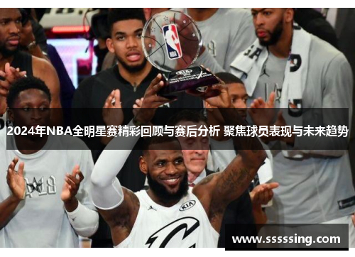 2024年NBA全明星赛精彩回顾与赛后分析 聚焦球员表现与未来趋势