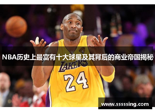 NBA历史上最富有十大球星及其背后的商业帝国揭秘